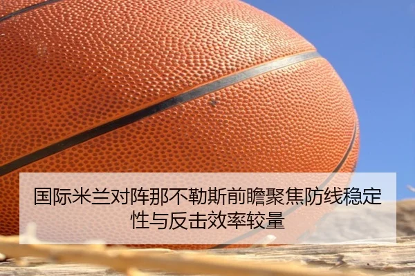 国际米兰对阵那不勒斯前瞻聚焦防线稳定性与反击效率较量
