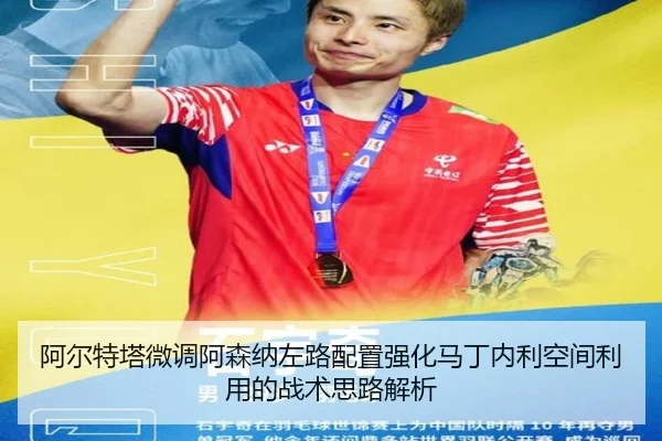 阿尔特塔微调阿森纳左路配置强化马丁内利空间利用的战术思路解析