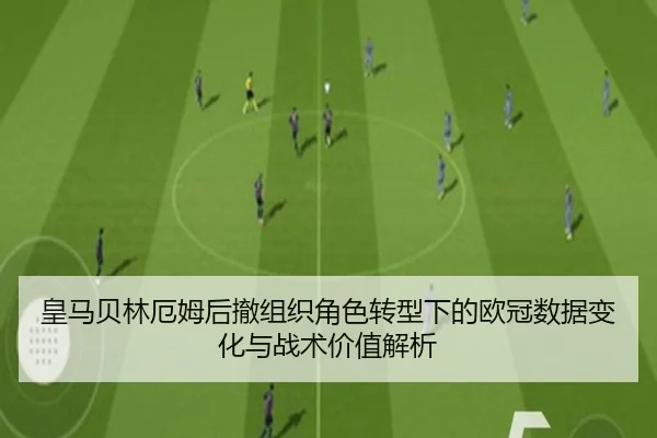 皇马贝林厄姆后撤组织角色转型下的欧冠数据变化与战术价值解析