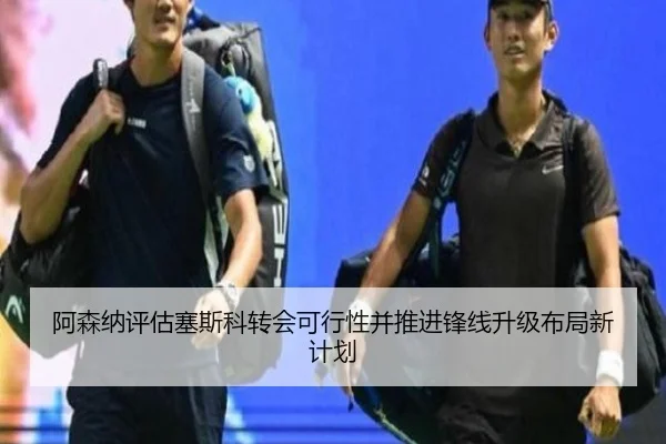 阿森纳评估塞斯科转会可行性并推进锋线升级布局新计划
