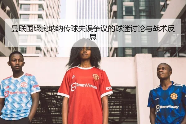 曼联围绕奥纳纳传球失误争议的球迷讨论与战术反思
