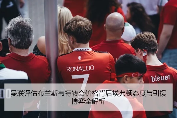 曼联评估布兰斯韦特转会价格背后埃弗顿态度与引援博弈全解析