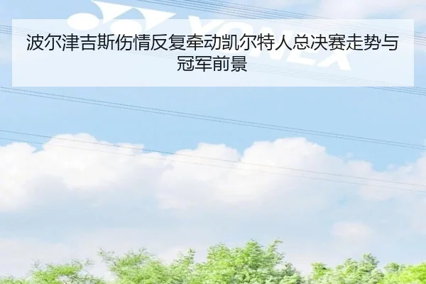 波尔津吉斯伤情反复牵动凯尔特人总决赛走势与冠军前景