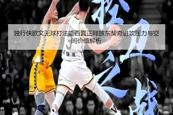 独行侠欧文无球打法能否真正释放东契奇进攻压力与空间价值解析