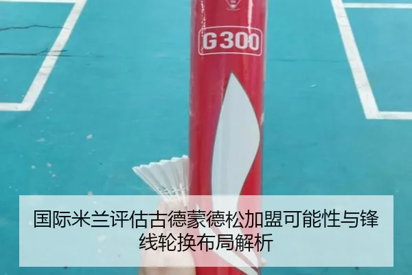 国际米兰评估古德蒙德松加盟可能性与锋线轮换布局解析