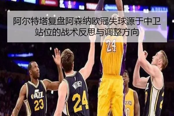 阿尔特塔复盘阿森纳欧冠失球源于中卫站位的战术反思与调整方向