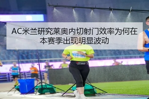 AC米兰研究莱奥内切射门效率为何在本赛季出现明显波动