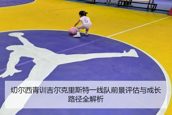 切尔西青训吉尔克里斯特一线队前景评估与成长路径全解析