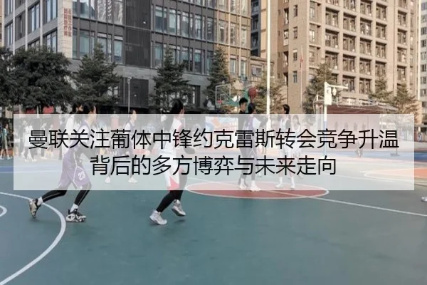 曼联关注葡体中锋约克雷斯转会竞争升温背后的多方博弈与未来走向