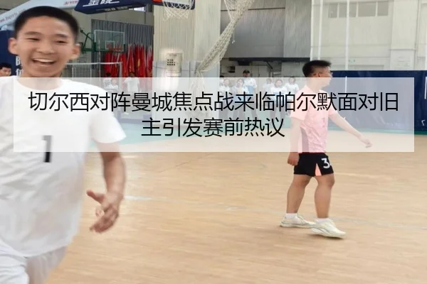 切尔西对阵曼城焦点战来临帕尔默面对旧主引发赛前热议