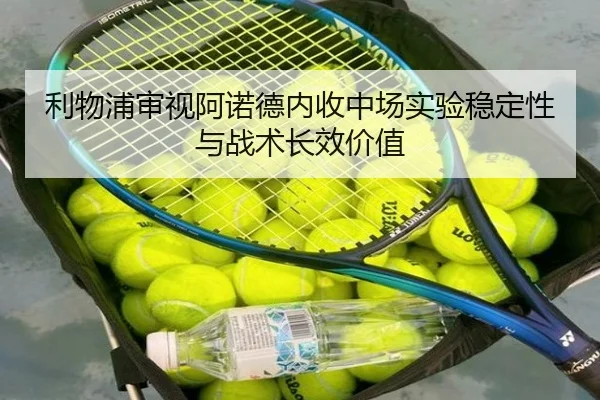 利物浦审视阿诺德内收中场实验稳定性与战术长效价值