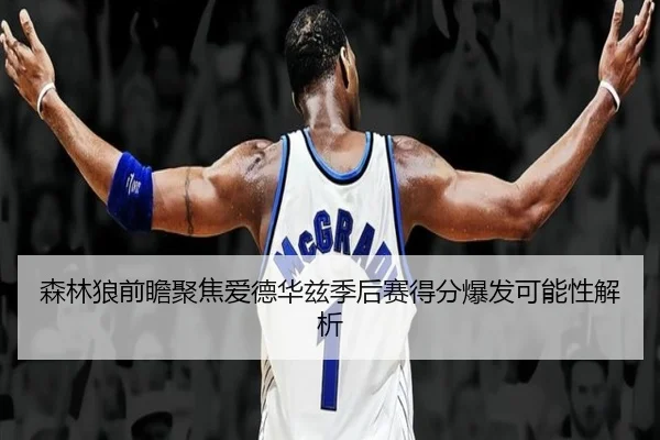 森林狼前瞻聚焦爱德华兹季后赛得分爆发可能性解析
