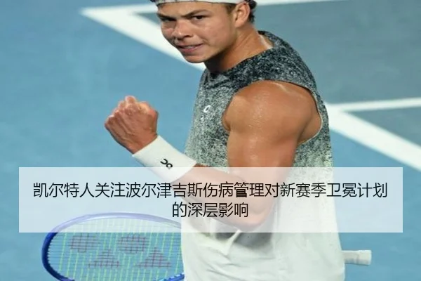 凯尔特人关注波尔津吉斯伤病管理对新赛季卫冕计划的深层影响