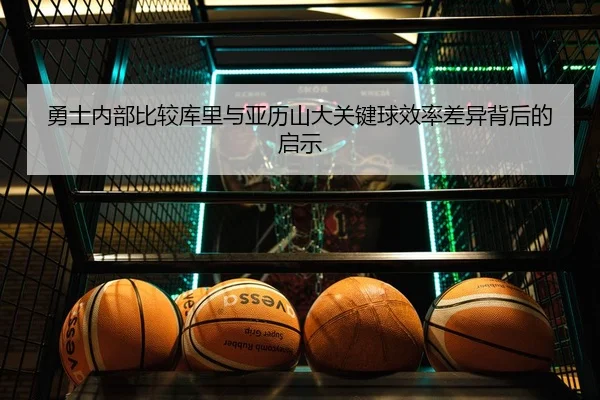勇士内部比较库里与亚历山大关键球效率差异背后的启示