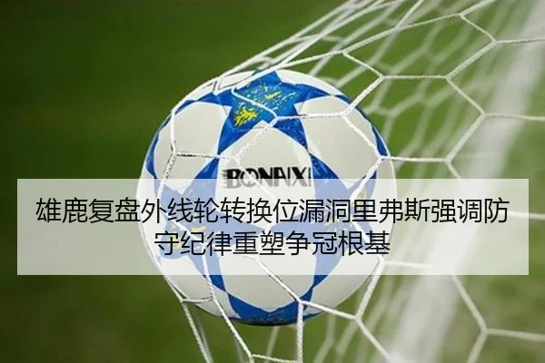 雄鹿复盘外线轮转换位漏洞里弗斯强调防守纪律重塑争冠根基