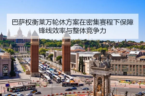 巴萨权衡莱万轮休方案在密集赛程下保障锋线效率与整体竞争力
