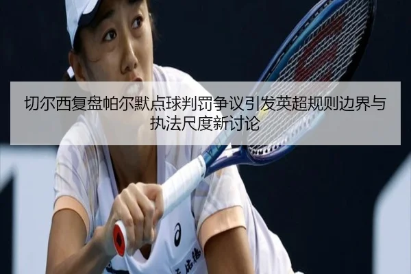 切尔西复盘帕尔默点球判罚争议引发英超规则边界与执法尺度新讨论
