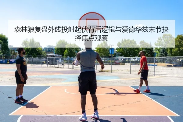 森林狼复盘外线投射起伏背后逻辑与爱德华兹末节抉择焦点观察
